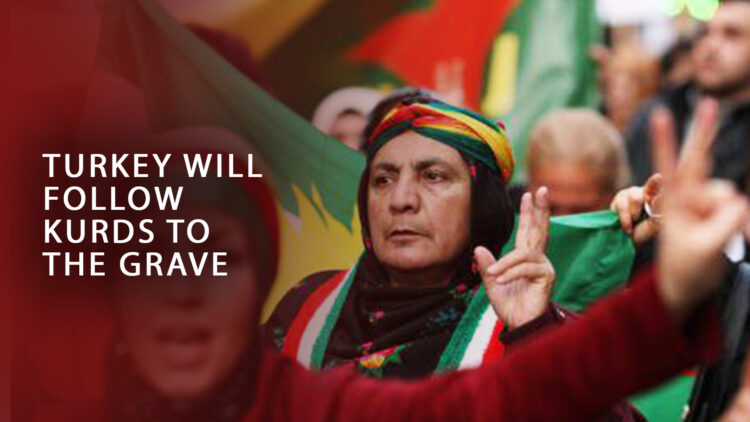 Turkey will follow Kurds to the grave